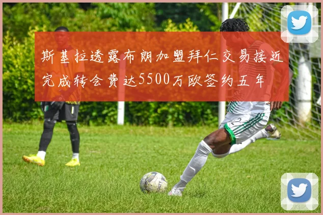 斯基拉透露布朗加盟拜仁交易接近完成转会费达5500万欧签约五年