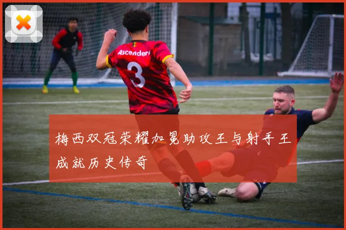 梅西双冠荣耀加冕助攻王与射手王成就历史传奇