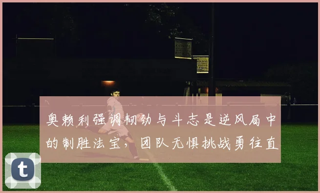 奥赖利强调韧劲与斗志是逆风局中的制胜法宝，团队无惧挑战勇往直前