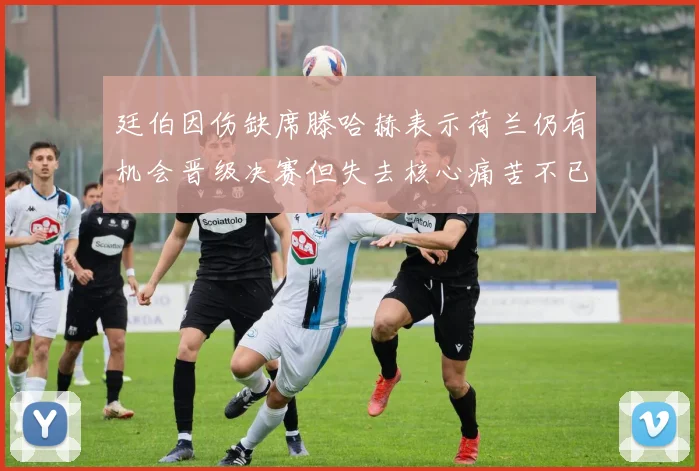 廷伯因伤缺席滕哈赫表示荷兰仍有机会晋级决赛但失去核心痛苦不已