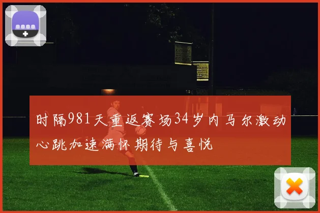时隔981天重返赛场34岁内马尔激动心跳加速满怀期待与喜悦