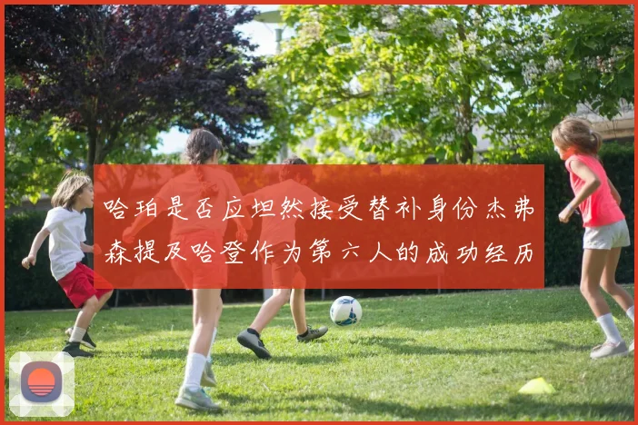 哈珀是否应坦然接受替补身份杰弗森提及哈登作为第六人的成功经历