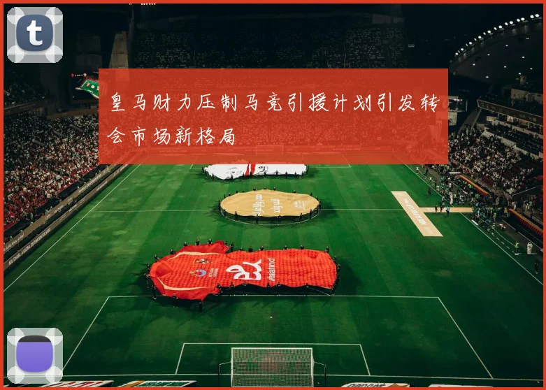 皇马财力压制马竞引援计划引发转会市场新格局